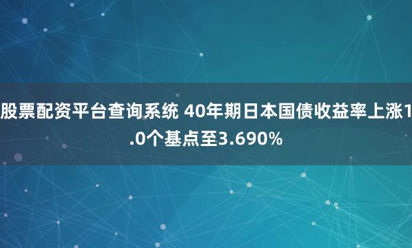 股票配资平台查询系统 40年期日本国债收益率上涨1.0个基点至3.690%