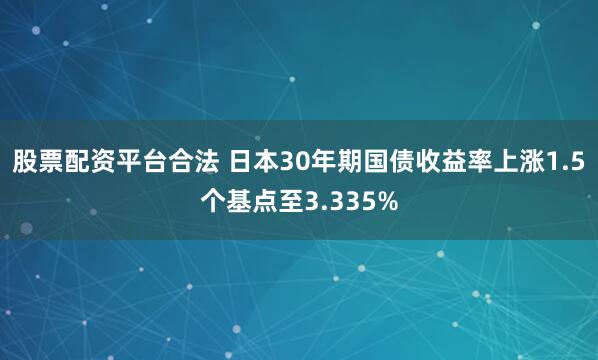 股票配资平台合法 日本30年期国债收益率上涨1.5个基点至3.335%