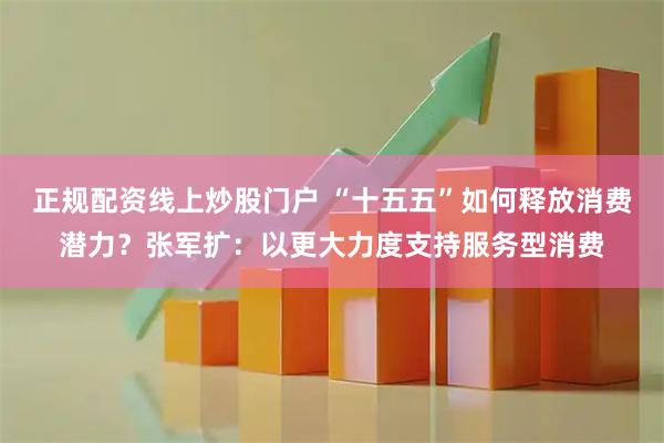 正规配资线上炒股门户 “十五五”如何释放消费潜力?张军扩:以更大力度支持服务型消费