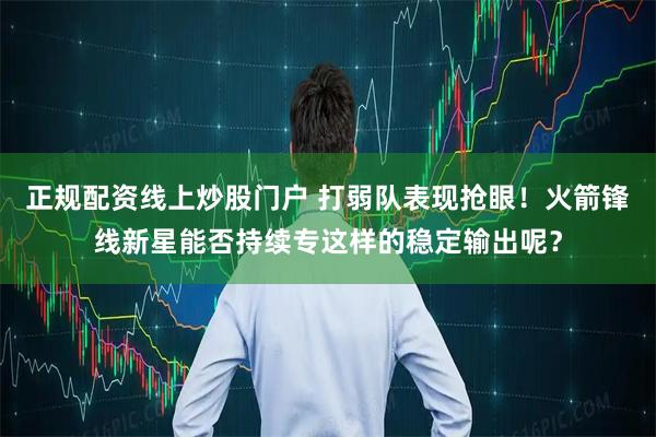正规配资线上炒股门户 打弱队表现抢眼!火箭锋线新星能否持续专这样的稳定输出呢?