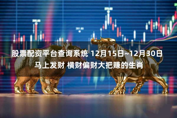 股票配资平台查询系统 12月15日~12月30日 马上发财 横财偏财大把赚的生肖