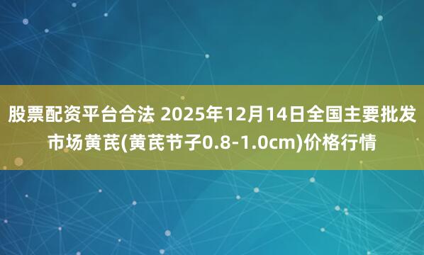 股票配资平台合法 2025年12月14日全国主要批发市场黄芪(黄芪节子0.8-1.0cm)价格行情