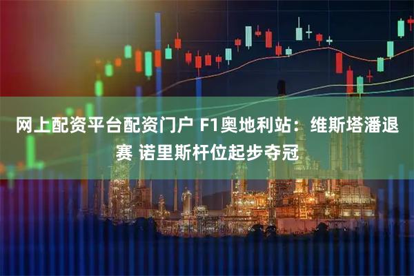 网上配资平台配资门户 F1奥地利站：维斯塔潘退赛 诺里斯杆位起步夺冠