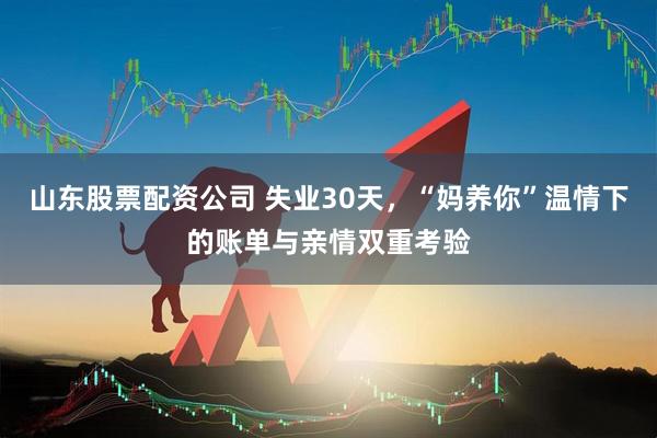 山东股票配资公司 失业30天，“妈养你”温情下的账单与亲情双重考验