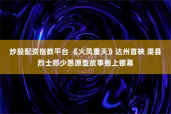 炒股配资指数平台 《火凤重天》达州首映 渠县烈士郑少愚原型故事搬上银幕