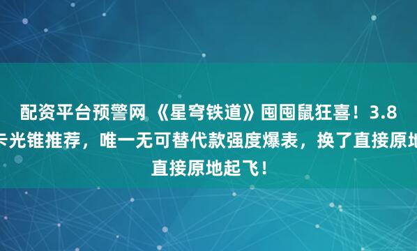 配资平台预警网 《星穹铁道》囤囤鼠狂喜！3.8 大月卡光锥推荐，唯一无可替代款强度爆表，换了直接原地起飞！