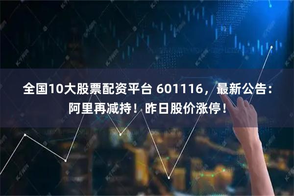 全国10大股票配资平台 601116，最新公告：阿里再减持！昨日股价涨停！