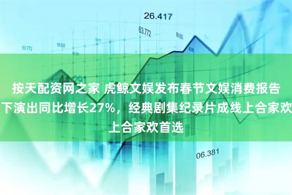 按天配资网之家 虎鲸文娱发布春节文娱消费报告：线下演出同比增长27%，经典剧集纪录片成线上合家欢首选