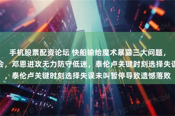 手机股票配资论坛 快船输给魔术暴露三大问题，冰凉小琼斯错失关键机会，邓恩进攻无力防守低迷，泰伦卢关键时刻选择失误未叫暂停导致遗憾落败