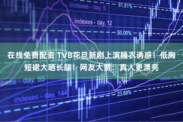 在线免费配资 TVB花旦新剧上演睡衣诱惑！低胸短裙大晒长腿！网友大赞：真人更漂亮