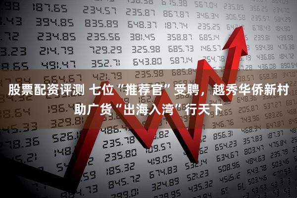 股票配资评测 七位“推荐官”受聘，越秀华侨新村助广货“出海入湾”行天下