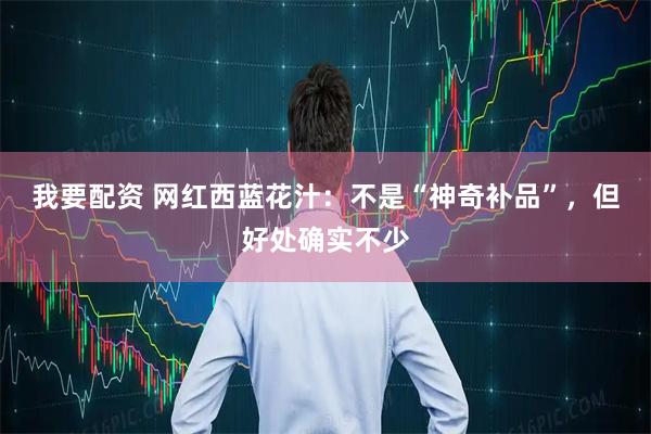 我要配资 网红西蓝花汁：不是“神奇补品”，但好处确实不少