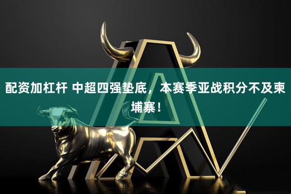 配资加杠杆 中超四强垫底,本赛季亚战积分不及柬埔寨!