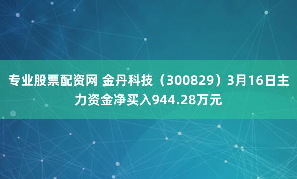 专业股票配资网 金丹科技（300829）3月16日主力资金净买入944.28万元