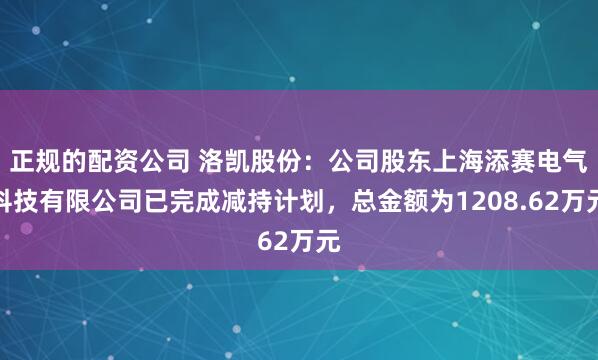 正规的配资公司 洛凯股份：公司股东上海添赛电气科技有限公司已完成减持计划，总金额为1208.62万元