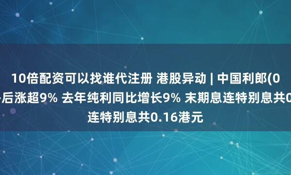 10倍配资可以找谁代注册 港股异动 | 中国利郎(01234)午后涨超9% 去年纯利同比增长9% 末期息连特别息共0.16港元