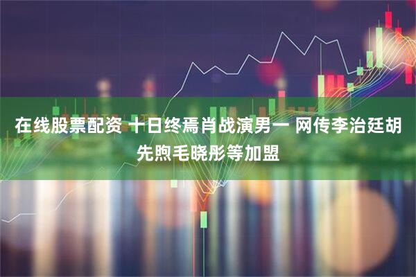 在线股票配资 十日终焉肖战演男一 网传李治廷胡先煦毛晓彤等加盟