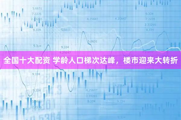 全国十大配资 学龄人口梯次达峰，楼市迎来大转折