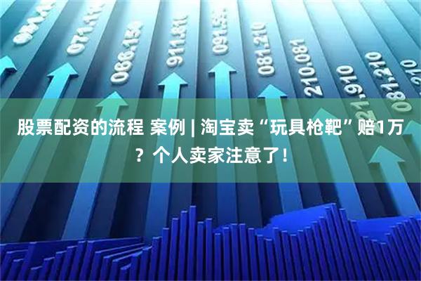 股票配资的流程 案例 | 淘宝卖“玩具枪靶”赔1万？个人卖家注意了！