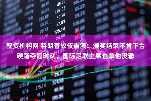 配资机构网 特朗普故伎重演：颁奖结束不肯下台硬蹭夺冠时刻，国际足联主席也拿他没辙